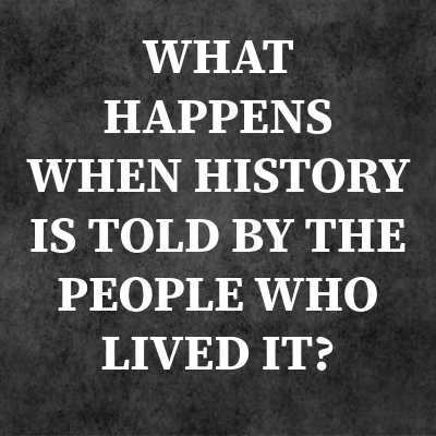 What happens when history is told by the people who lived it?